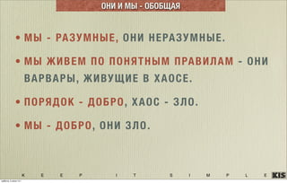 K E E P I T S I M P L E
• МЫ - РАЗУМНЫЕ, ОНИ НЕРАЗУМНЫЕ.
• МЫ ЖИВЕМ ПО ПОНЯТНЫМ ПРАВИЛАМ - ОНИ
ВАРВАРЫ, ЖИВУЩИЕ В ХАОСЕ.
• ПОРЯДОК - ДОБРО, ХАОС - ЗЛО.
• МЫ - ДОБРО, ОНИ ЗЛО.
ОНИ И МЫ - ОБОБЩАЯ
суббота, 5 июля 14 г.
 