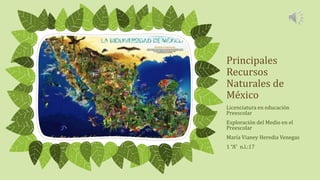 Principales
Recursos
Naturales de
México
Licenciatura en educación
Preescolar
Exploración del Medio en el
Preescolar
María Vianey Heredia Venegas
1 “A” n.l.:17
 