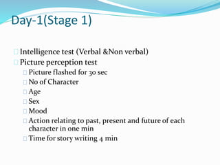 Day-1(Stage 1)
Intelligence test (Verbal &Non verbal)
Picture perception test
Picture flashed for 30 sec
No of Character
Age
Sex
Mood
Action relating to past, present and future of each
character in one min
Time for story writing 4 min
 