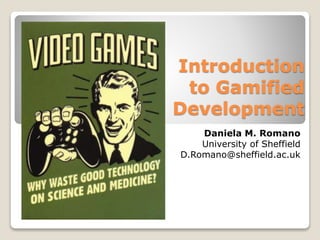 Introduction
to Gamified
Development
Daniela M. Romano
University of Sheffield
D.Romano@sheffield.ac.uk
 