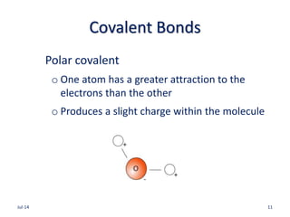 Covalent Bonds
Polar covalent
o One atom has a greater attraction to the
electrons than the other
o Produces a slight charge within the molecule
Jul-14 11
 