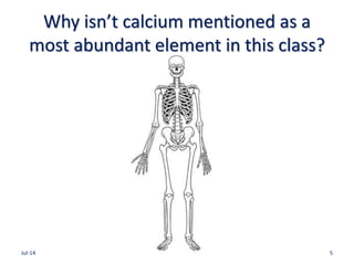 Why isn’t calcium mentioned as a
most abundant element in this class?
Jul-14 5
 