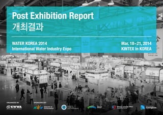 WATER KOREA 2014
International Water Industry Expo
Post Exhibition Report
개최결과
Mar. 18~21, 2014
KINTEX in KOREA
Organized by sponsored by
 