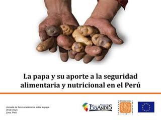 La papa y su aporte a la seguridad
alimentaria y nutricional en el Perú
Jornada de foros académicos sobre la papa
28 de mayo
Lima, Perú
 