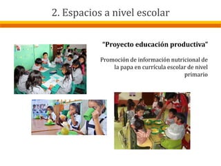2. Espacios a nivel escolar
“Proyecto educación productiva”
Promoción de información nutricional de
la papa en currícula escolar de nivel
primario
2. Espacios a nivel escolar
 