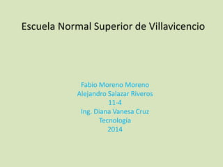 Escuela Normal Superior de Villavicencio
Fabio Moreno Moreno
Alejandro Salazar Riveros
11-4
Ing. Diana Vanesa Cruz
Tecnología
2014
 