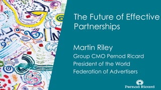 Martin Riley
Group CMO Pernod Ricard
President of the World
Federation of Advertisers
The Future of Effective
Partnerships
 