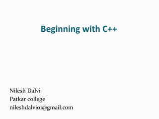 Beginning with C++
Nilesh Dalvi
Patkar college
nileshdalvi01@gmail.com
 
