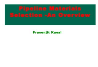 Pipeline Materials
Selection -An Overview
Prasenjit Kayal
 