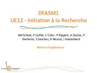 DFASM1
UE12 - Initiation à la Recherche
AM Schott, P Caillet, C Colin , P Rippert, A Duclos, P
Vanhems, S Sanchez, A Neuraz, J Haesebaert
Retour d’expérience
 