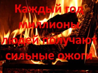 Каждый год
миллионы
людей получают
сильные ожоги
 