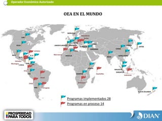R. D.
CAN
EEUU
MEX
GUA
C.RICA.
PAN
COL
PER
ARG
UNION EUROPEA
SUIZA
NORUEGA
ARGELIA
KENYA
ZAMBIIA
TURQUIA
JORDANIA CHINA
COREA
JAPON
HONG KONG
MALASYA
SINGAPUR
NUEVA ZELANDA
INDIA
ISRAEL
ANDORRA
Operador Económico Autorizado
OEA EN EL MUNDO
CHILE
ECU
Programas implementados 28
Programas en proceso 14
Salvador
Uruguay
Botswana
Indonesia
Macedonia
Marruecos
Túnez
Serbia
Seychelles
Jamaica
Brasil
Nicaragua
 