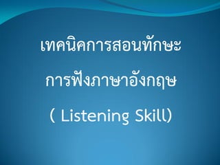 เทคนิคการสอนทักษะ
การฟังภาษาอังกฤษ
( Listening Skill)
 