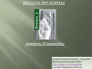 ΘΥΣΙΑ ΓΙΑ ΤΗΝ ΠΑΤΡΙΔΑ
Αρχαία Ελληνική Γλώσσα Γ΄ Γυμνασίου
Καλλιόπη Κωσταριδάκη ΠΕ02
http://blogs.sch.gr/kostarida/
Γυμνάσιο Περάματος Ρεθύμνου
Ασκήσεις Ετυμολογίας
 