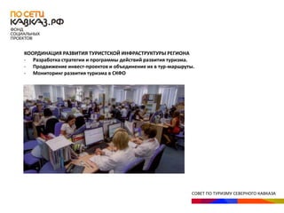 СОВЕТ ПО ТУРИЗМУ СЕВЕРНОГО КАВКАЗА
КООРДИНАЦИЯ РАЗВИТИЯ ТУРИСТСКОЙ ИНФРАСТРУКТУРЫ РЕГИОНА
- Разработка стратегии и программы действий развития туризма.
- Продвижение инвест-проектов и объединение их в тур-маршруты.
- Мониторинг развития туризма в СКФО
 