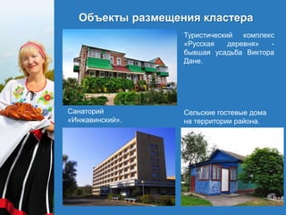 Объекты размещения кластера
Туристический комплекс
«Русская деревня» -
бывшая усадьба Виктора
Дане.
Сельские гостевые дома
на территории района.
Санаторий
«Инжавинский».
 