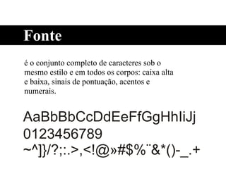 é o conjunto completo de caracteres sob o
mesmo estilo e em todos os corpos: caixa alta
e baixa, sinais de pontuação, acentos e
numerais.
Fonte
 