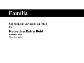 Família
São todas as variações da fonte.
Ex.:
Helvetica Extra Bold
Helvetica Bold
Helvetica Italico
 