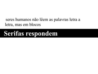 seres humanos não lêem as palavras letra a
letra, mas em blocos
Serifas respondem
 