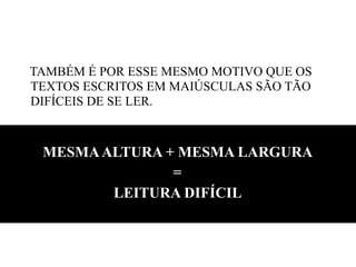 TAMBÉM É POR ESSE MESMO MOTIVO QUE OS
TEXTOS ESCRITOS EM MAIÚSCULAS SÃO TÃO
DIFÍCEIS DE SE LER.
!
MESMAALTURA + MESMA LARGURA
=
LEITURA DIFÍCIL
 