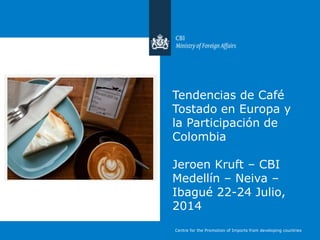 Tendencias de Café
Tostado en Europa y
la Participación de
Colombia
Jeroen Kruft – CBI
Medellín – Neiva –
Ibagué 22-24 Julio,
2014
Centre for the Promotion of Imports from developing countries
 