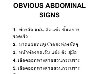 OBVIOUS ABDOMINAL
SIGNS
1. ท้องอืด แน่น ตึง แข็ง ขึ้นอย่าง
รวดเร็ว
2. บาดแผลทะลุเข้าช่องท้องชัดๆ
3. หน้าท้องกดเจ็บ แข็ง ตึง สู้มือ
4. เลือดออกทางสายสวนกระเพาะ
5. เลือดออกทางสายสวนกระเพาะ
 