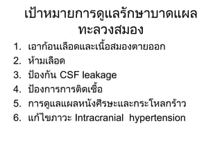 เป้าหมายการดูแลรักษาบาดแผล
ทะลวงสมอง
1. เอาก้อนเลือดและเนื้อสมองตายออก
2. ห้ามเลือด
3. ป้องกัน CSF leakage
4. ป้องการการติดเชื้อ
5. การดูแลแผลหนังศีรษะและกระโหลกร้าว
6. แก้ไขภาวะ Intracranial hypertension
 