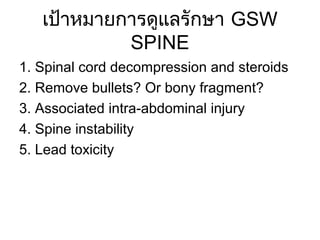 เป้าหมายการดูแลรักษา GSW
SPINE
1. Spinal cord decompression and steroids
2. Remove bullets? Or bony fragment?
3. Associated intra-abdominal injury
4. Spine instability
5. Lead toxicity
 