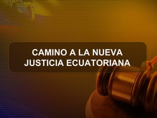 CAMINO A LA NUEVA
JUSTICIA ECUATORIANA
 