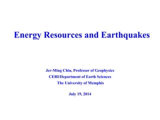 Energy Resources and Earthquakes
Jer-Ming Chiu, Professor of Geophysics
CERI/Department of Earth Sciences
The University of Memphis
July 19, 2014
 