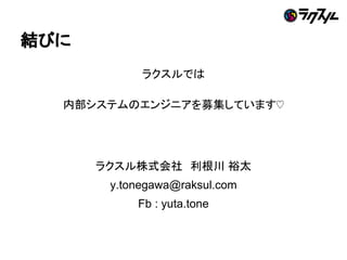 結びに
ラクスルでは
内部システムのエンジニアを募集しています♡
ラクスル株式会社　利根川 裕太
y.tonegawa@raksul.com
Fb : yuta.tone
 