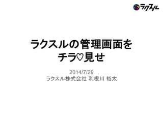 ラクスルの管理画面を
チラ♡見せ
2014/7/29
ラクスル株式会社 利根川 裕太
 