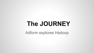 The JOURNEY
Adform explores Hadoop
 