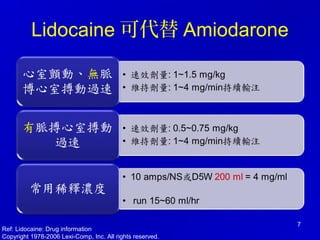 Lidocaine 可代替 Amiodarone
7
Ref: Lidocaine: Drug information
Copyright 1978-2006 Lexi-Comp, Inc. All rights reserved.
 