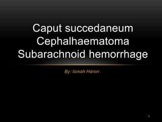 1
By: Ismah Haron
Caput succedaneum
Cephalhaematoma
Subarachnoid hemorrhage
 