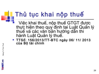 MạngTriThứcThuế
Thủ tục khai nộp thuế
 Việc khai thuế, nộp thuế GTGT được
thực hiện theo quy định tại Luật Quản lý
thuế và các văn bản hướng dẫn thi
hành Luật Quản lý thuế.
 TTSố: 156/2013/TT-BTC ngày 06/ 11/ 2013
của Bộ tài chính
28
 