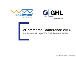 the ASEAN Payment People
eCommerce Conference 2014
Raj Lorenz, Group CEO, GHL Systems Berhad
www.e-ghl.com
 