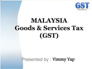 MALAYSIA
Goods & Services Tax
(GST)
Presented by : Vimmy Yap
 