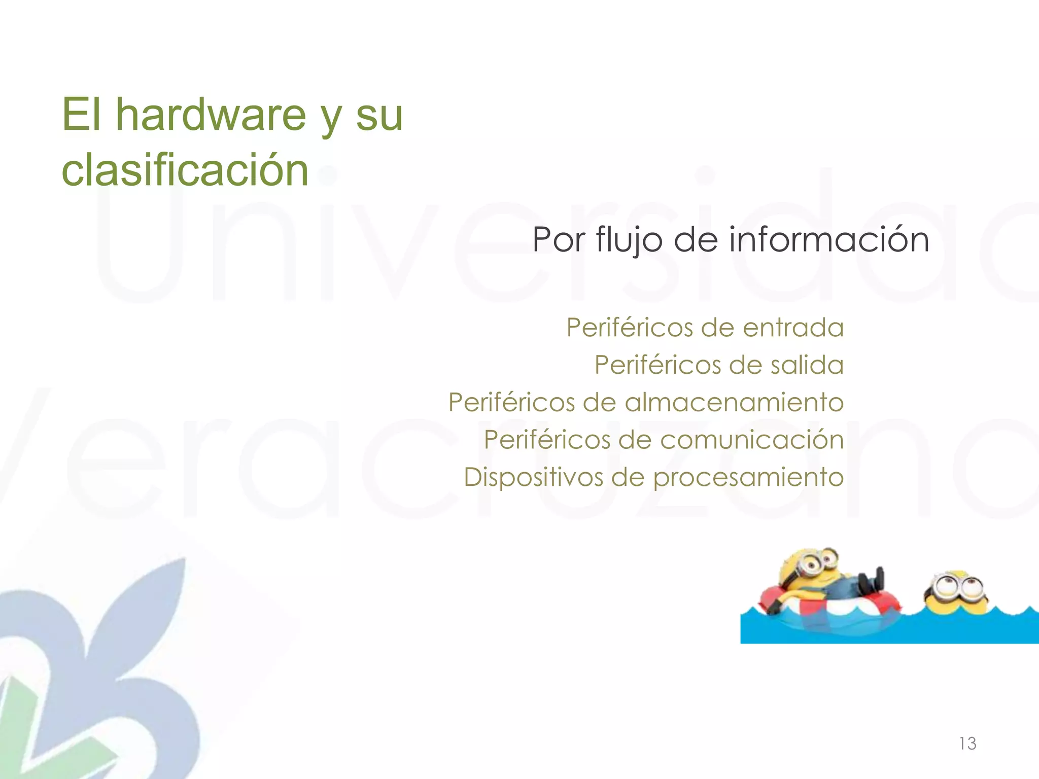 Universidad
Veracruzana
13
Por flujo de información
El hardware y su
clasificación
Periféricos de entrada
Periféricos de salida
Periféricos de almacenamiento
Periféricos de comunicación
Dispositivos de procesamiento
 