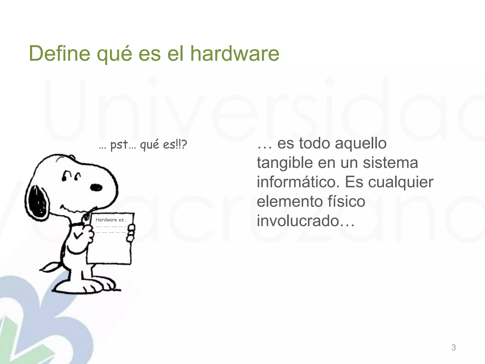 Universidad
Veracruzana
3
Define qué es el hardware
… pst… qué es!!?
Hardware es…
…… …… ….. …. …
…. ….. ….. …. ….
… es todo aquello
tangible en un sistema
informático. Es cualquier
elemento físico
involucrado…
 