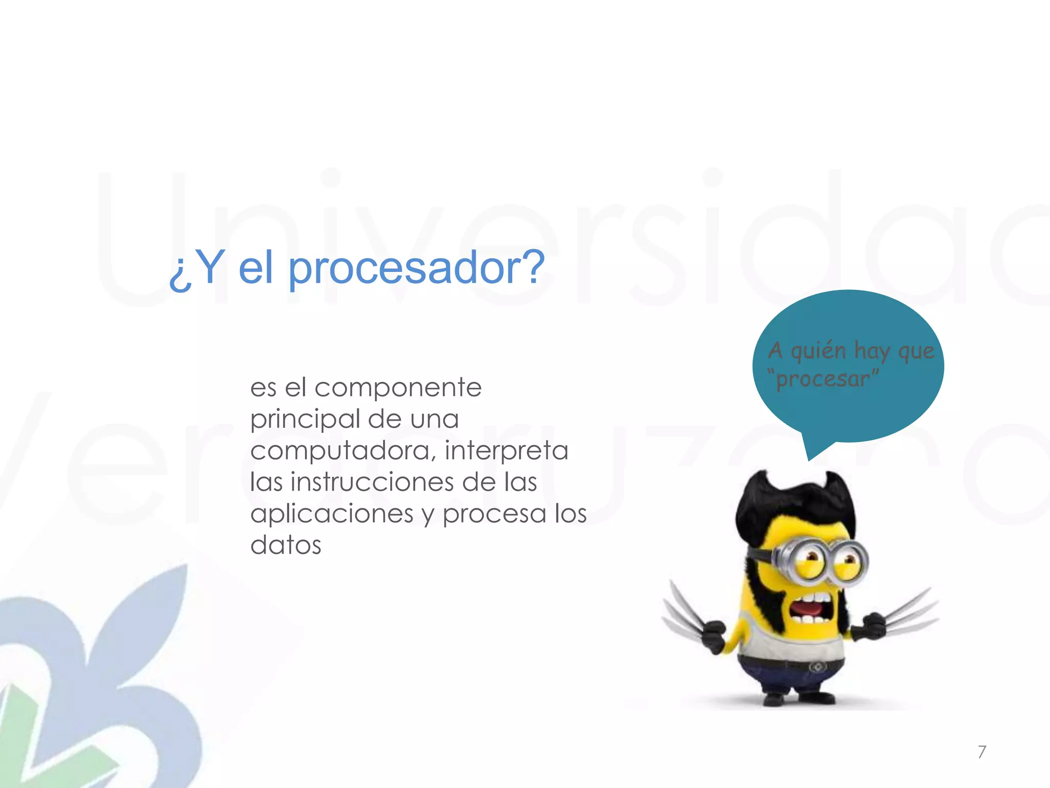 Universidad
Veracruzana
7
¿Y el procesador?
A quién hay que
“procesar”es el componente
principal de una
computadora, interpreta
las instrucciones de las
aplicaciones y procesa los
datos
 