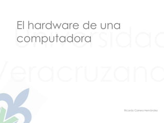 Universidad
Veracruzana
El hardware de una
computadora
Ricardo Carrera Hernández
 