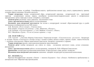 34
помещик» и одна сказка по выбору. Своеобразие сюжета; проблематика сказки: труд, власть, справедливость; приемы
создания образа помещика. Позиция писателя.
Теория литературы: сатира, сатирический образ, сатирический персонаж, сатирический тип; притчевый
характер сатирических сказок; мораль; своеобразие художественно-выразительных средств в сатирическом
произведении; тропы и фигуры в сказке (гипербола, аллегория).
Развитие речи: различные виды пересказа, письменный отзыв.
Связь с другими искусствами: работа с иллюстрациями.
Возможные виды внеурочной деятельности: час поэзии в литературной гостиной «Крестьянский труд и судьба
землепашца в изображении поэтов ХIХ века»:
А.В. Кольцов. «Песня пахаря», «Горькая доля»;
Н.П. Огарев. «Сторона моя родимая...»; И.С. Никитин. «Пахарь»;
А.Н. Плещеев. «Скучная картина!..»; А.Н. Майков. «Сенокос», «Нива»;
М.Л. Михайлов. «Груня», «Те же всё унылые картины...» и др.
Л.Н. ТОЛСТОЙ (2 ч.)
Л.Н. Толстой — участник обороны Севастополя. Творческая история «Севастопольских рассказов». Литература
и история. Рассказ «Севастополь в декабре месяце»: человек и война, жизнь и смерть, героизм, подвиг, защита Отечества
— основные темы рассказа. Образы защитников Севастополя. Авторское отношение к героям.
Теория литературы: рассказ, книга рассказов (развитие представлений).
Развитие речи: подбор материалов для ответа по плану, составление цитатного плана, устное сочинение-
рассуждение.
Связь с другими искусствами: работа с иллюстрациями; панорама Ф. Рубо «Оборона Севастополя».
Краеведение: литературно-музыкальная композиция «Город русской славы, ратных подвигов».
Возможные виды внеурочной деятельности: написание сценария литературно-музыкальной композиции.
Н.С. ЛЕСКОВ (3 ч.)
Краткие биографические сведения. «Лесков — писатель будущего». Сказ «Левша». Особенность проблематики и
центральная идея. Образный мир произведения.
 