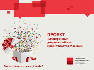 ПРОЕКТ
«Электронный
документооборот
Правительства Москвы»
Нам исполнилось 3 года!
 
