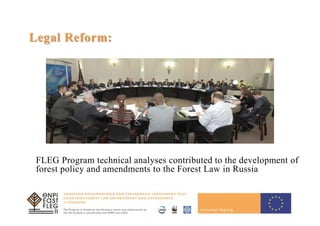 10
Legal Reform:
FLEG Program technical analyses contributed to the development of
forest policy and amendments to the Forest Law in Russia
 