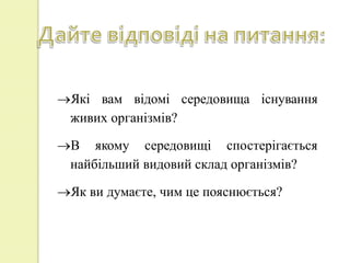 Які вам відомі середовища існування
живих організмів?
В якому середовищі спостерігається
найбільший видовий склад організмів?
Як ви думаєте, чим це пояснюється?
 