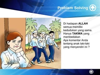 Problem Solving
Di hadapan ALLAH
semua memiliki
kedudukan yang sama.
Hanya TAKWA yang
membedakan
Apa komentar Anda
tentang anak laki-laki
yang menyendiri ini ?
 