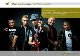Гурт “Mad Heads XL”
Хіти: “Надія є”, “А я на морі”, “Повний автобус буратін”
http://www.youtube.com/watch?v=WX27eFLYEGE
http://www.youtube.com/watch?v=pa405OS1Yes
Музичний супровід. Гурт “Mad Heads XL”
 