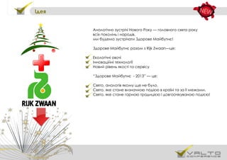 Ідея
Аналогічно зустрічі Нового Року — головного свята року
всіх поколінь і народів,
ми будемо зустрічати Здорове Майбутнє!
Здорове Майбутнє разом з Rijk Zwaan—це:
Екологічні овочі
Інноваційні технології
Новий рівень якості та сервісу
“Здорове Майбутнє - 2013” — це:
Свято, аналогів якому ще не було.
Свято, яке стане визначною подією в країні та за її межами.
Свято, яке стане гарною традицією і довгоочікуваною подією!
 