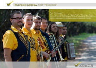 Гурт “Ренесанс”
Хіти: “Там, на полонині”, “ЄвроРута”, “Пісня про пиво”
http://www.youtube.com/watch?feature=player_embedded&v=ghWCPT98yXw#!
http://www.youtube.com/watch?feature=player_embedded&v=T4IristIYX4
Музичний супровід. Гурт “Ренесанс”
 